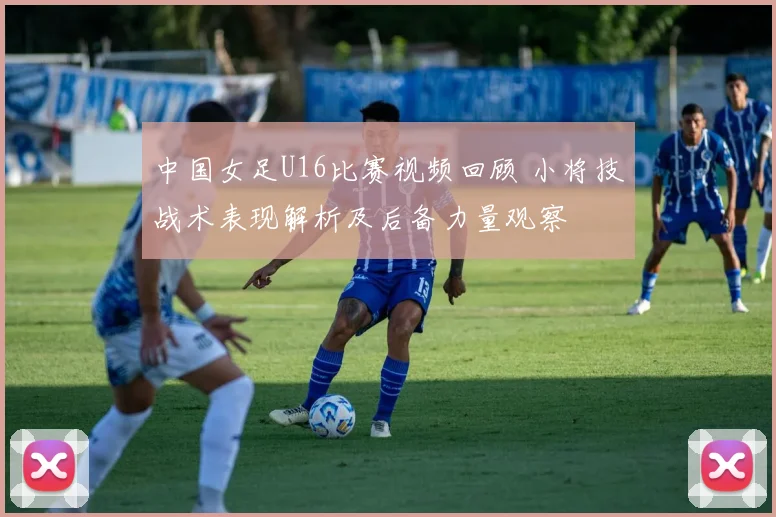 中国女足U16比赛视频回顾 小将技战术表现解析及后备力量观察