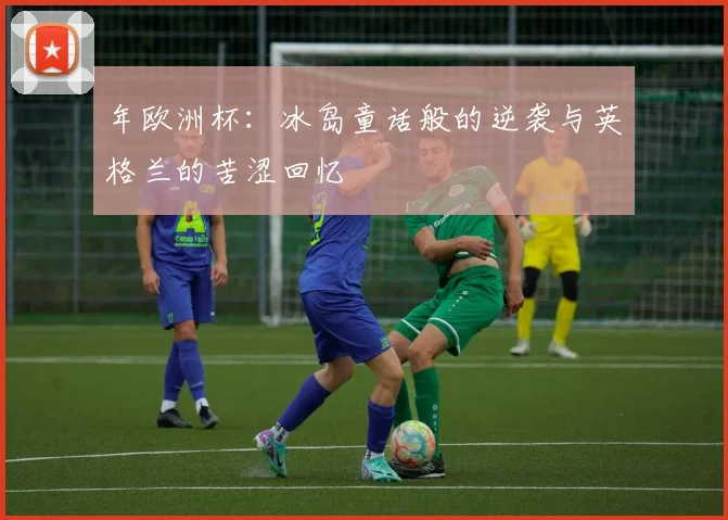 年欧洲杯:冰岛童话般的逆袭与英格兰的苦涩回忆