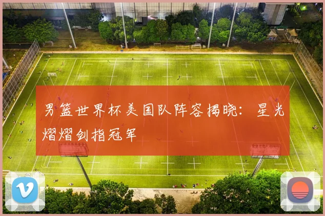 男篮世界杯美国队阵容揭晓：星光熠熠剑指冠军