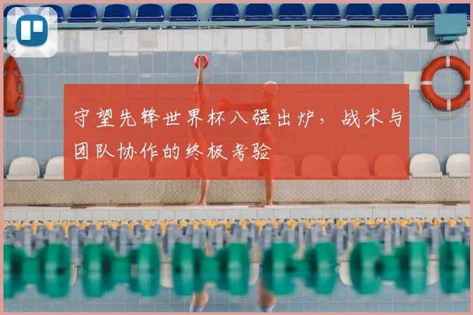 守望先锋世界杯八强出炉,战术与团队协作的终极考验
