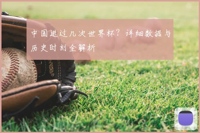 中国进过几次世界杯？详细数据与历史时刻全解析