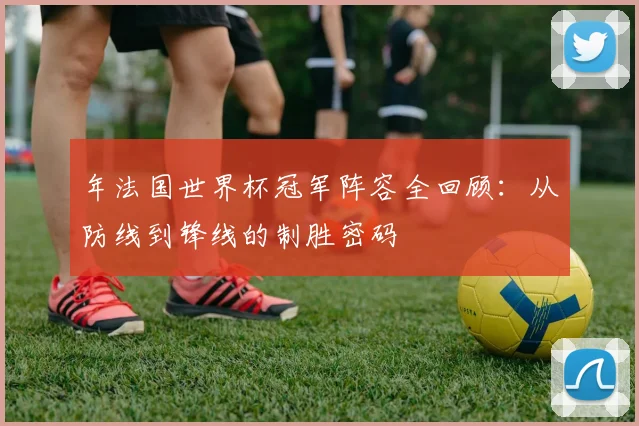 年法国世界杯冠军阵容全回顾:从防线到锋线的制胜密码