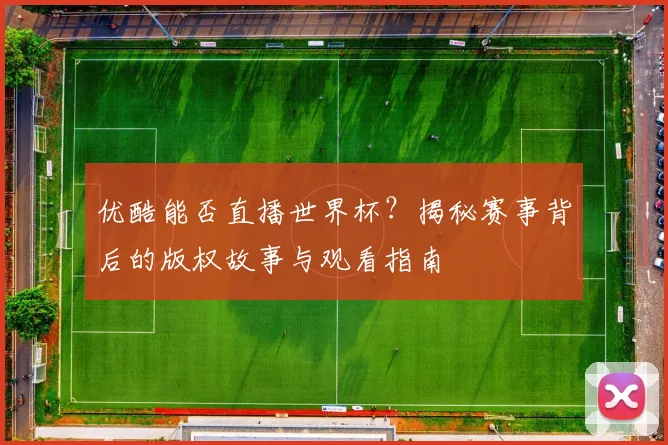 优酷能否直播世界杯?揭秘赛事背后的版权故事与观看指南