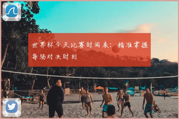 世界杯今天比赛时间表:精准掌握每场对决时刻