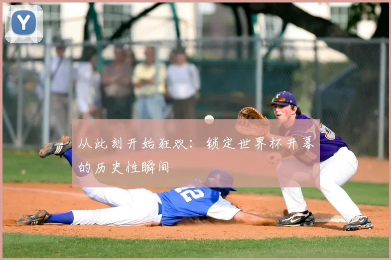 从此刻开始狂欢：锁定世界杯开幕的历史性瞬间