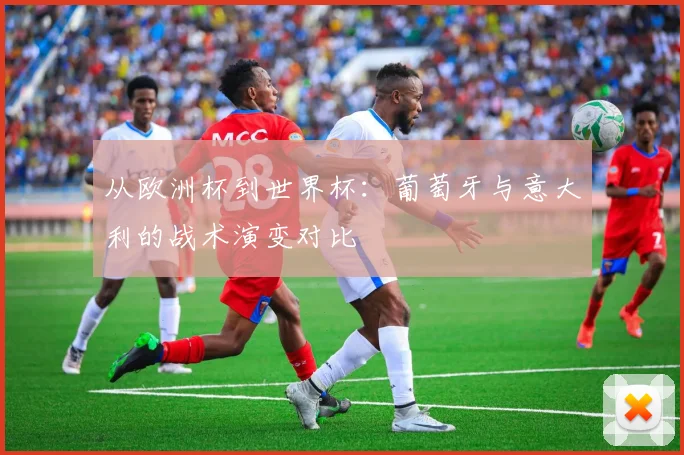从欧洲杯到世界杯：葡萄牙与意大利的战术演变对比