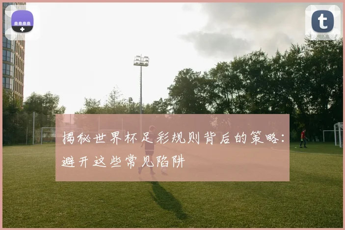揭秘世界杯足彩规则背后的策略：避开这些常见陷阱