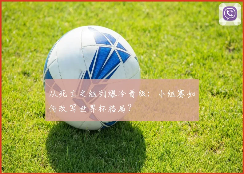 从死亡之组到爆冷晋级：小组赛如何改写世界杯格局？