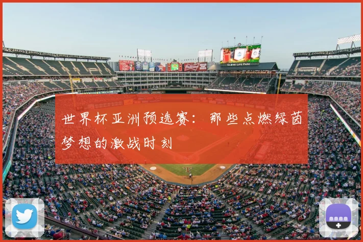 世界杯亚洲预选赛:那些点燃绿茵梦想的激战时刻