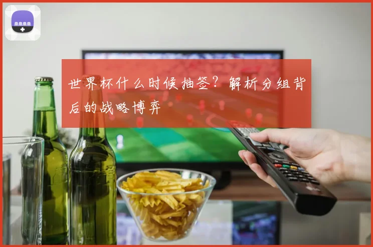 世界杯什么时候抽签?解析分组背后的战略博弈