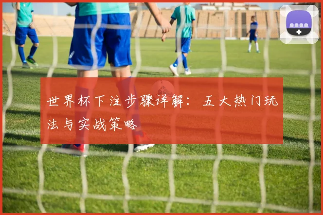 世界杯下注步骤详解:五大热门玩法与实战策略