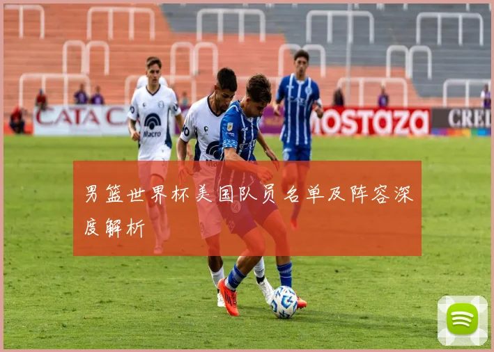 男篮世界杯美国队员名单及阵容深度解析