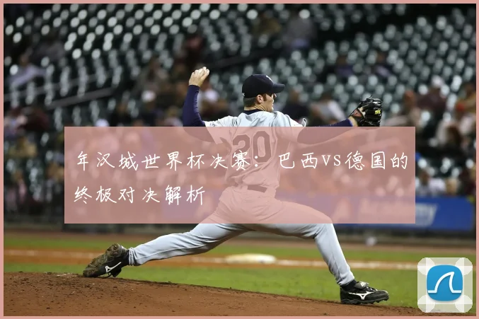年汉城世界杯决赛:巴西vs德国的终极对决解析