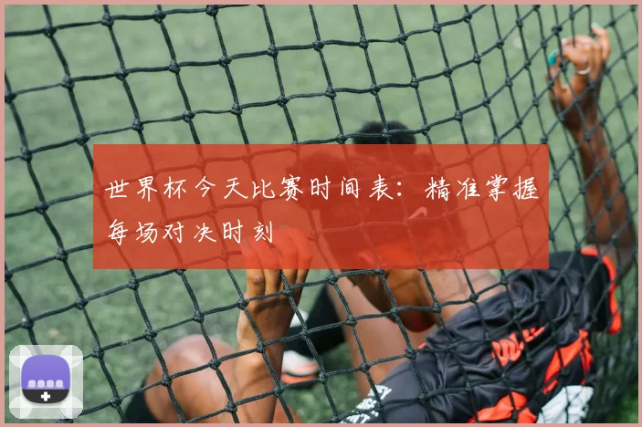 世界杯今天比赛时间表:精准掌握每场对决时刻