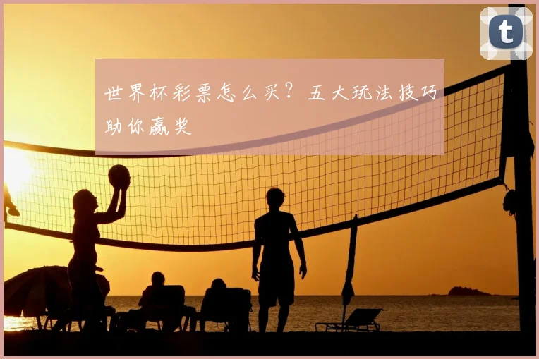 世界杯彩票怎么买？五大玩法技巧助你赢奖