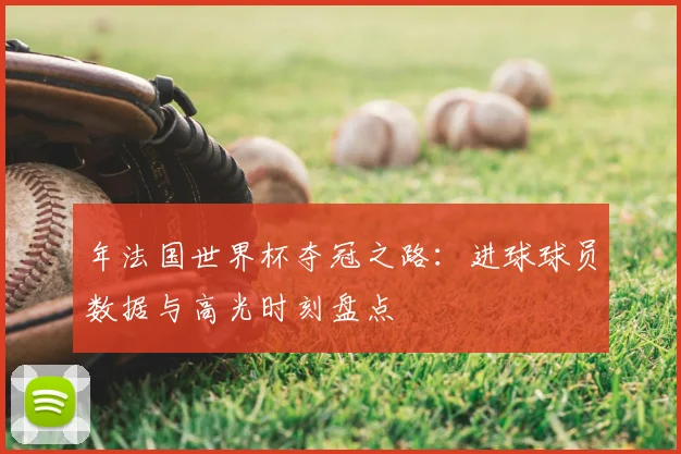 年法国世界杯夺冠之路:进球球员数据与高光时刻盘点