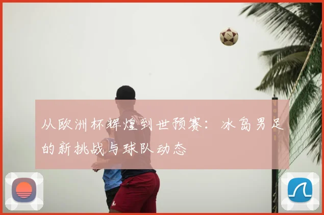 从欧洲杯辉煌到世预赛：冰岛男足的新挑战与球队动态