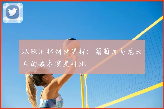 从欧洲杯到世界杯：葡萄牙与意大利的战术演变对比