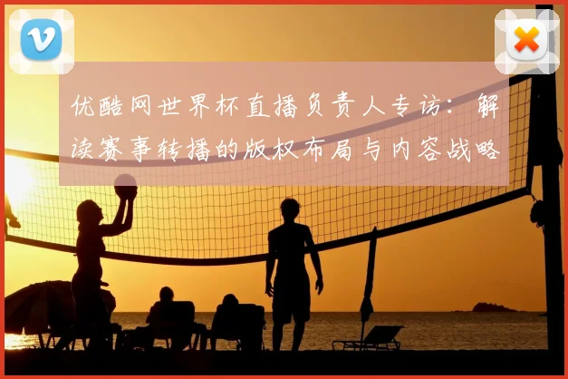 优酷网世界杯直播负责人专访:解读赛事转播的版权布局与内容战略
