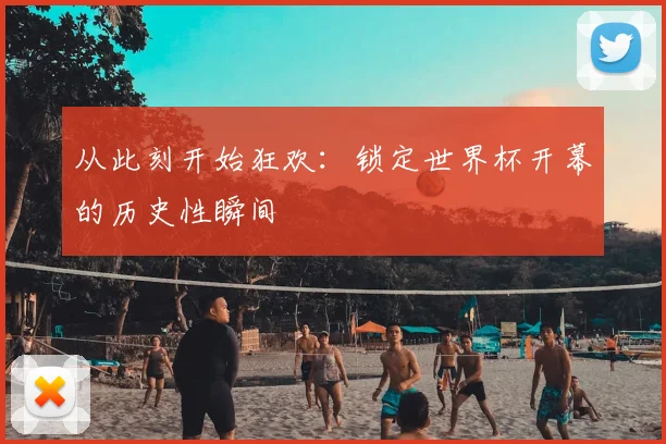 从此刻开始狂欢：锁定世界杯开幕的历史性瞬间