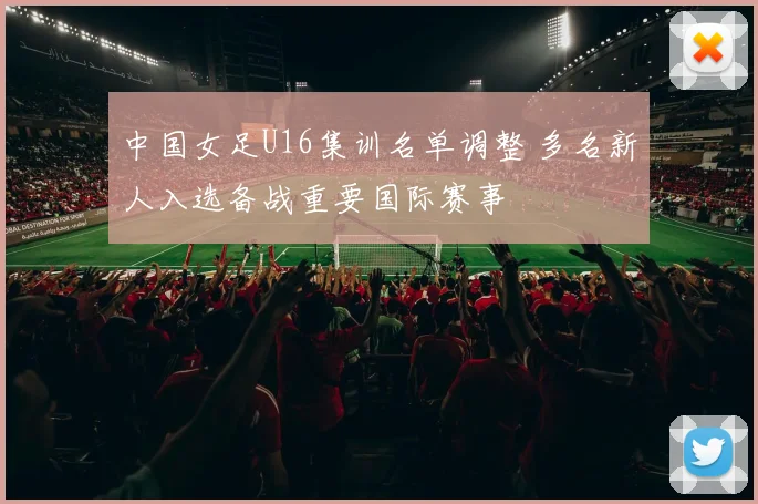 中国女足U16集训名单调整 多名新人入选备战重要国际赛事